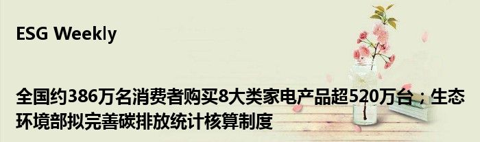 ESG Weekly|全国约386万名消费者购买8大类家电产品超520万台；生态环境部拟完善碳排放统计核算制度