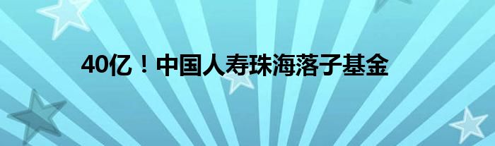 40亿！中国人寿珠海落子基金