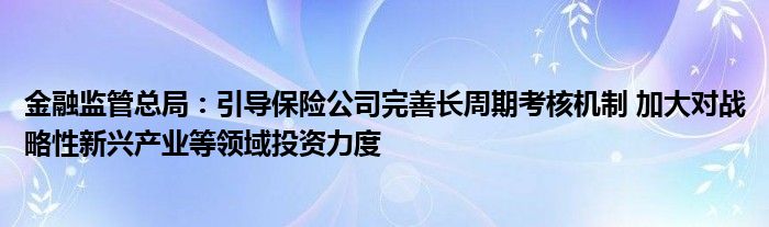 金融监管总局：引导保险公司完善长周期考核机制 加大对战略性新兴产业等领域投资力度