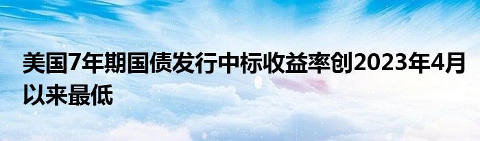 美国7年期国债发行中标收益率创2023年4月以来最低