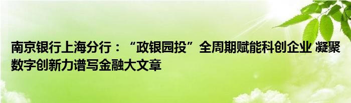 南京银行上海分行：“政银园投”全周期赋能科创企业 凝聚数字创新力谱写金融大文章