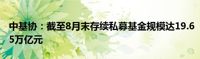 中基协：截至8月末存续私募基金规模达19.65万亿元