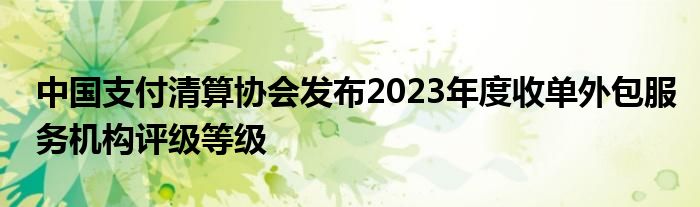 中国支付清算协会发布2023年度收单外包服务机构评级等级