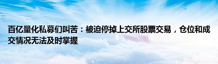 百亿量化私募们叫苦：被迫停掉上交所股票交易，仓位和成交情况无法及时掌握