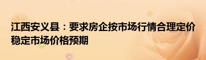 江西安义县：要求房企按市场行情合理定价 稳定市场价格预期