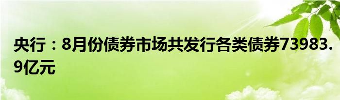 央行：8月份债券市场共发行各类债券73983.9亿元