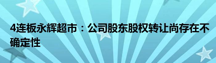 4连板永辉超市：公司股东股权转让尚存在不确定性