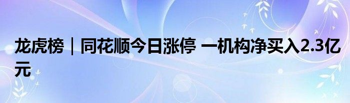 龙虎榜｜同花顺今日涨停 一机构净买入2.3亿元