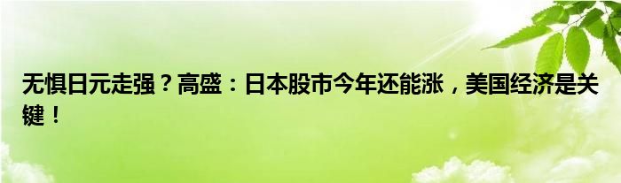 无惧日元走强？高盛：日本股市今年还能涨，美国经济是关键！