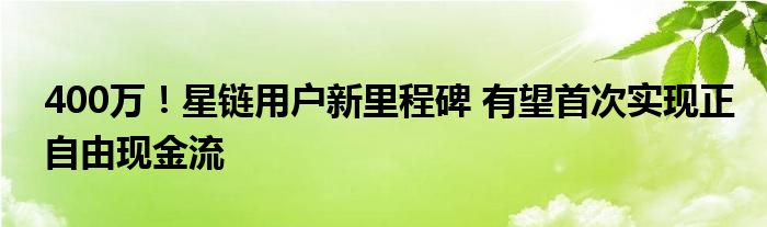 400万！星链用户新里程碑 有望首次实现正自由现金流