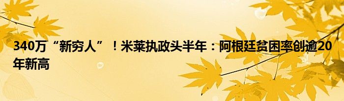 340万“新穷人”！米莱执政头半年：阿根廷贫困率创逾20年新高