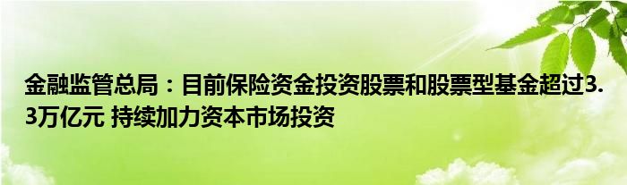 金融监管总局：目前保险资金投资股票和股票型基金超过3.3万亿元 持续加力资本市场投资