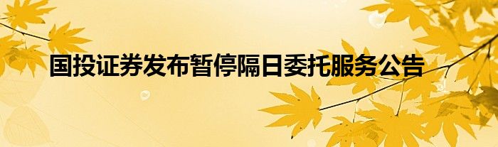 国投证券发布暂停隔日委托服务公告