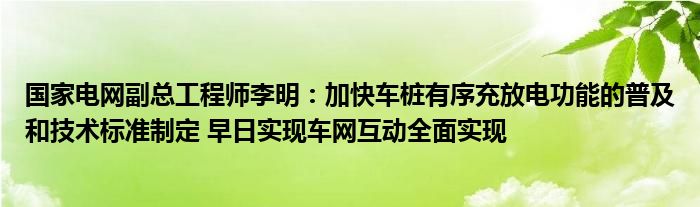 国家电网副总工程师李明：加快车桩有序充放电功能的普及和技术标准制定 早日实现车网互动全面实现