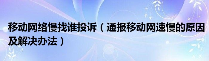 移动网络慢找谁投诉（通报移动网速慢的原因及解决办法）