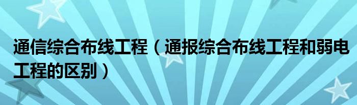 通信综合布线工程（通报综合布线工程和弱电工程的区别）