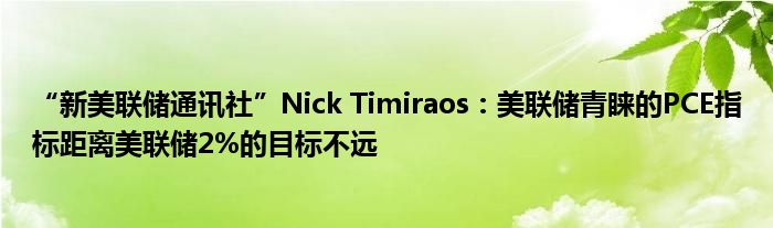 “新美联储通讯社”Nick Timiraos：美联储青睐的PCE指标距离美联储2%的目标不远