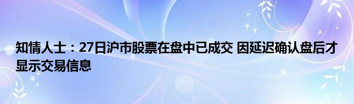 知情人士：27日沪市股票在盘中已成交 因延迟确认盘后才显示交易信息