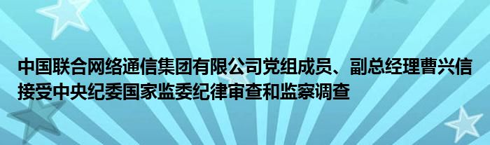 中国联合网络通信集团有限公司党组成员、副总经理曹兴信接受中央纪委国家监委纪律审查和监察调查