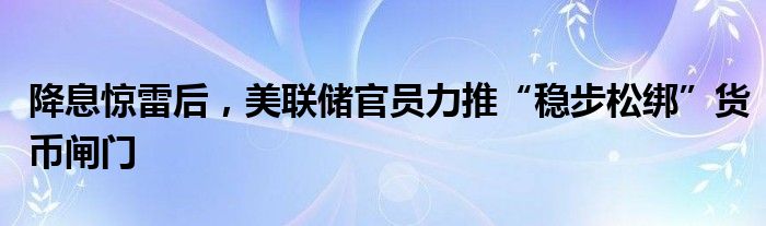 降息惊雷后，美联储官员力推“稳步松绑”货币闸门