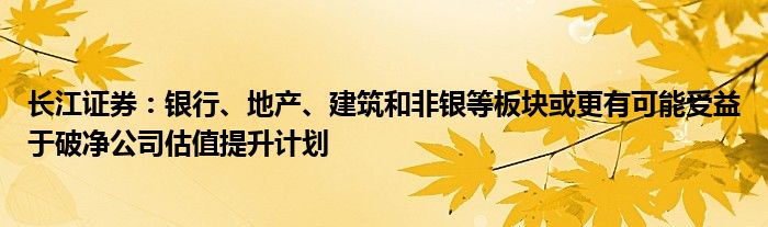 长江证券：银行、地产、建筑和非银等板块或更有可能受益于破净公司估值提升计划