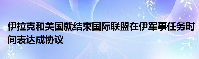 伊拉克和美国就结束国际联盟在伊军事任务时间表达成协议