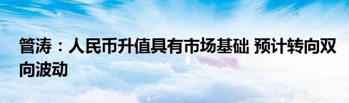 管涛：人民币升值具有市场基础 预计转向双向波动