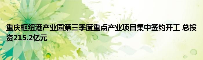 重庆枢纽港产业园第三季度重点产业项目集中签约开工 总投资215.2亿元