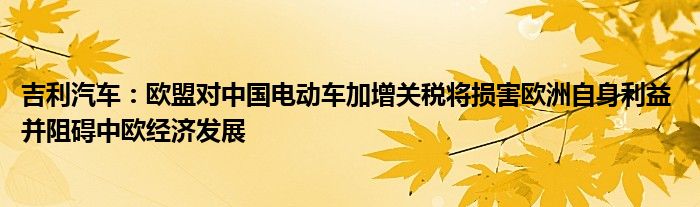 吉利汽车：欧盟对中国电动车加增关税将损害欧洲自身利益 并阻碍中欧经济发展