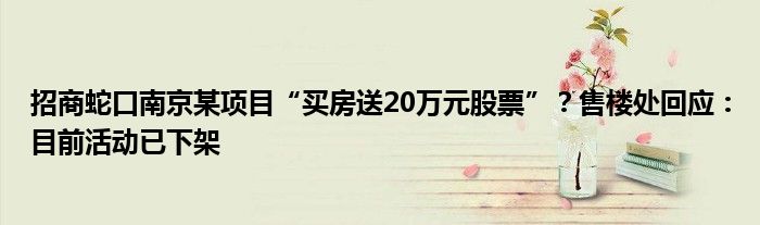 招商蛇口南京某项目“买房送20万元股票”？售楼处回应：目前活动已下架