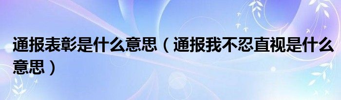 通报表彰是什么意思（通报我不忍直视是什么意思）