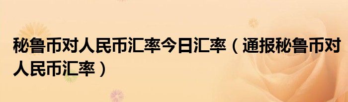 秘鲁币对人民币汇率今日汇率（通报秘鲁币对人民币汇率）