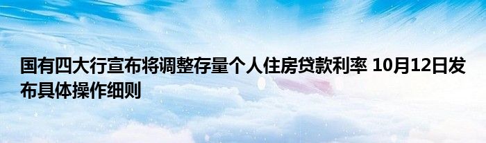 国有四大行宣布将调整存量个人住房贷款利率 10月12日发布具体操作细则