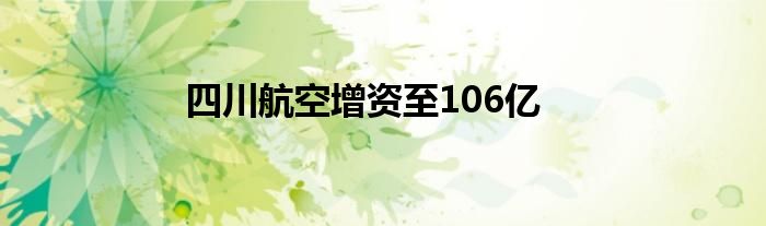 四川航空增资至106亿