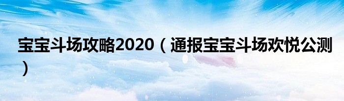 宝宝斗场攻略2020（通报宝宝斗场欢悦公测）