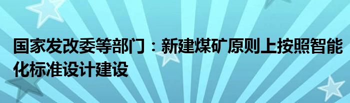 国家发改委等部门：新建煤矿原则上按照智能化标准设计建设