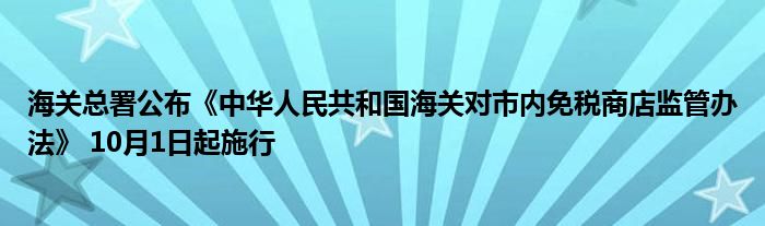 海关总署公布《中华人民共和国海关对市内免税商店监管办法》 10月1日起施行