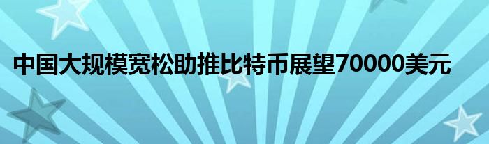 中国大规模宽松助推比特币展望70000美元