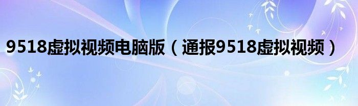 9518虚拟视频电脑版（通报9518虚拟视频）