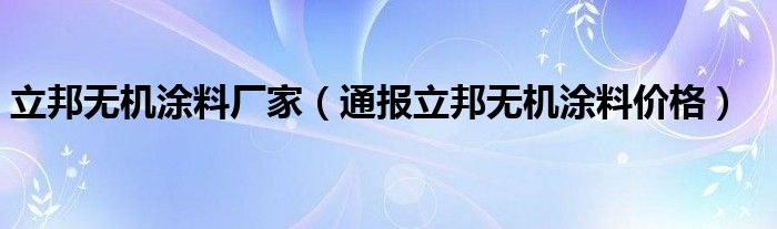 立邦无机涂料厂家（通报立邦无机涂料价格）