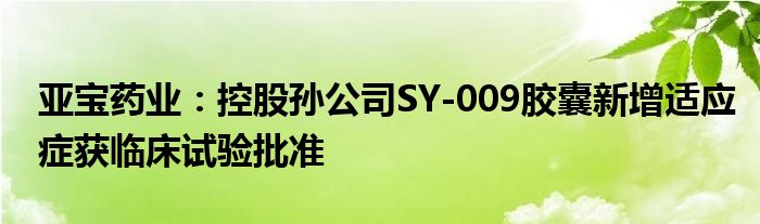 亚宝药业：控股孙公司SY-009胶囊新增适应症获临床试验批准