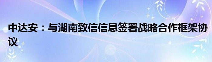 中达安：与湖南致信信息签署战略合作框架协议