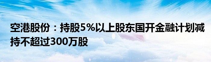 空港股份：持股5%以上股东国开金融计划减持不超过300万股