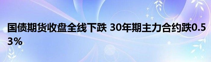 国债期货收盘全线下跌 30年期主力合约跌0.53%