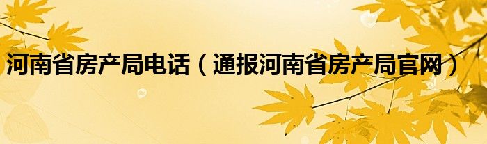 河南省房产局电话（通报河南省房产局官网）