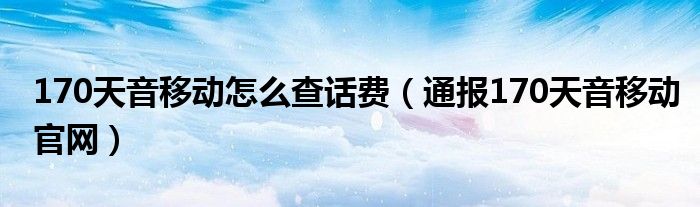 170天音移动怎么查话费（通报170天音移动官网）