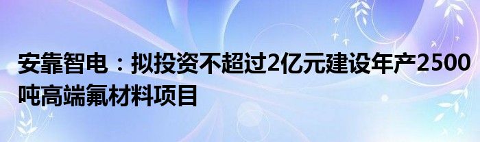 安靠智电：拟投资不超过2亿元建设年产2500吨高端氟材料项目