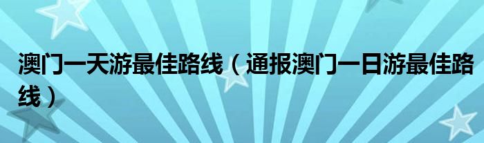 澳门一天游最佳路线（通报澳门一日游最佳路线）