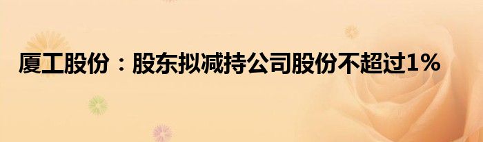 厦工股份：股东拟减持公司股份不超过1%