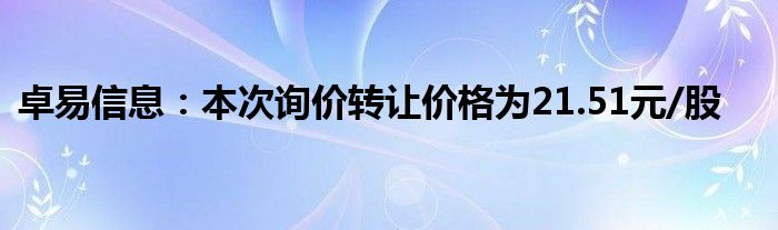 卓易信息：本次询价转让价格为21.51元/股